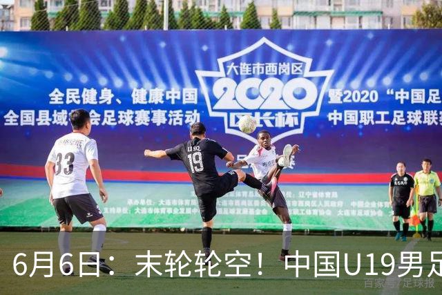 6月6日：末轮轮空！中国U19男足提前交卷，生死战竟要看别人脸色？